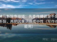 神马影院像排错：先查传播链是不是断裂，再把因果词换成中性（写作也能用）