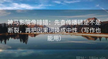 神马影院像排错：先查传播链是不是断裂，再把因果词换成中性（写作也能用）