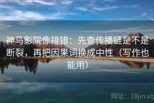 神马影院像排错：先查传播链是不是断裂，再把因果词换成中性（写作也能用）