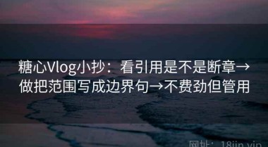 糖心Vlog小抄：看引用是不是断章→做把范围写成边界句→不费劲但管用