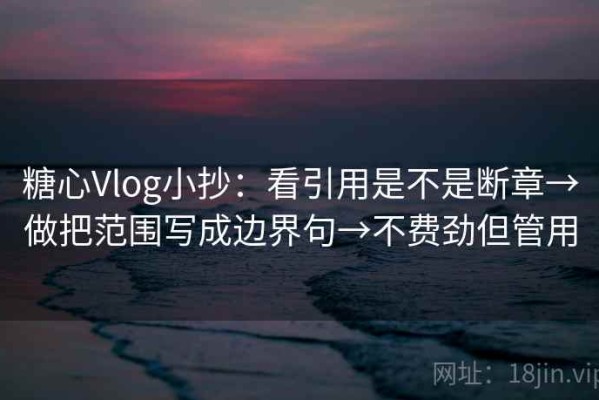糖心Vlog小抄：看引用是不是断章→做把范围写成边界句→不费劲但管用