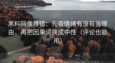 黑料网像排错：先查情绪有没有当理由，再把因果词换成中性（评论也能用）