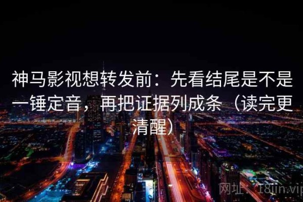 神马影视想转发前：先看结尾是不是一锤定音，再把证据列成条（读完更清醒）