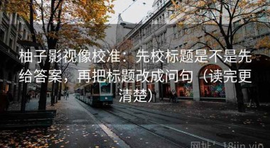 柚子影视像校准：先校标题是不是先给答案，再把标题改成问句（读完更清楚）