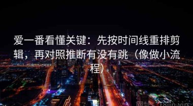 爱一番看懂关键：先按时间线重排剪辑，再对照推断有没有跳（像做小流程）