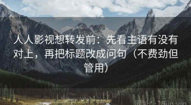 人人影视想转发前：先看主语有没有对上，再把标题改成问句（不费劲但管用）