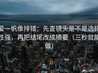 爱一帆像排错：先查镜头是不是选择性强，再把结尾改成摘要（三秒就能做）