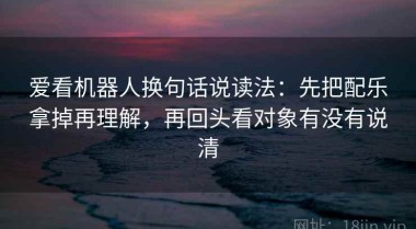 爱看机器人换句话说读法：先把配乐拿掉再理解，再回头看对象有没有说清