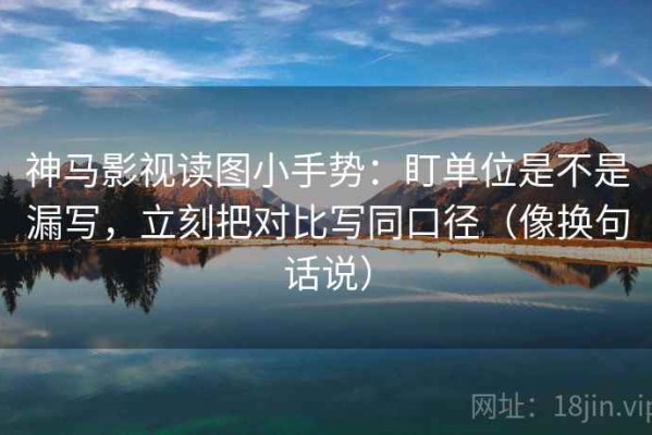 神马影视读图小手势：盯单位是不是漏写，立刻把对比写同口径（像换句话说）