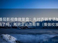 番茄影视像做复盘：先对齐转发语加码了吗，再把定论改概率（像做校准）