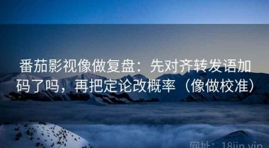 番茄影视像做复盘：先对齐转发语加码了吗，再把定论改概率（像做校准）