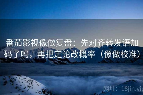 番茄影视像做复盘：先对齐转发语加码了吗，再把定论改概率（像做校准）