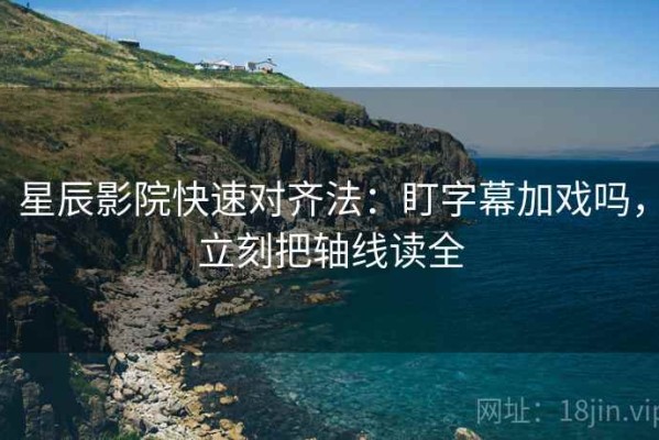 星辰影院快速对齐法：盯字幕加戏吗，立刻把轴线读全