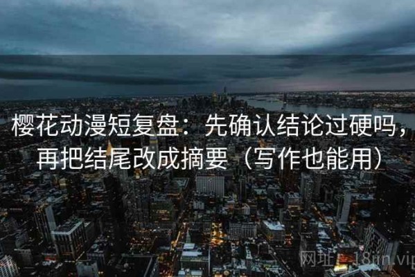 樱花动漫短复盘：先确认结论过硬吗，再把结尾改成摘要（写作也能用）