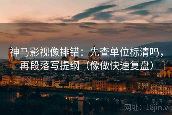 神马影视像排错：先查单位标清吗，再段落写提纲（像做快速复盘）