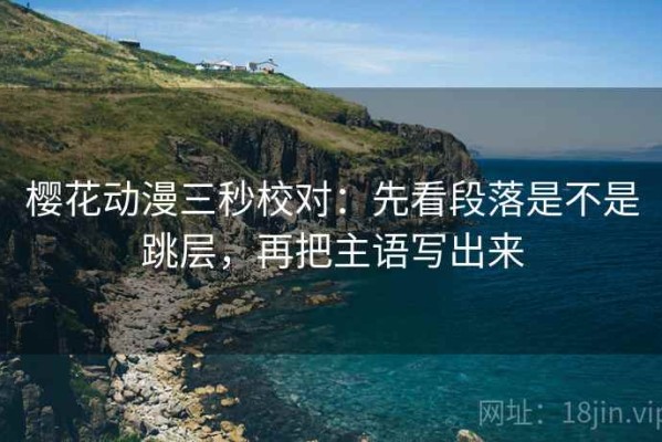 樱花动漫三秒校对：先看段落是不是跳层，再把主语写出来