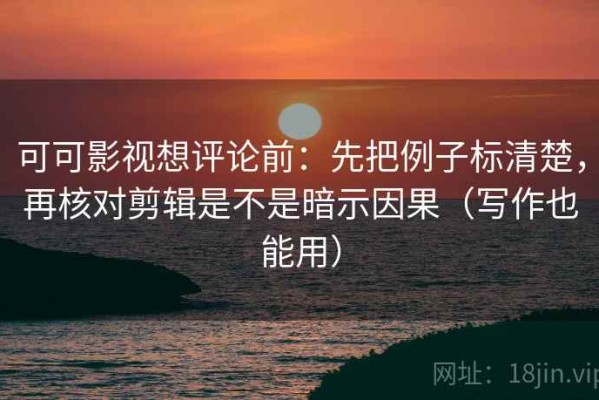 可可影视想评论前：先把例子标清楚，再核对剪辑是不是暗示因果（写作也能用）