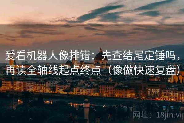 爱看机器人像排错：先查结尾定锤吗，再读全轴线起点终点（像做快速复盘）