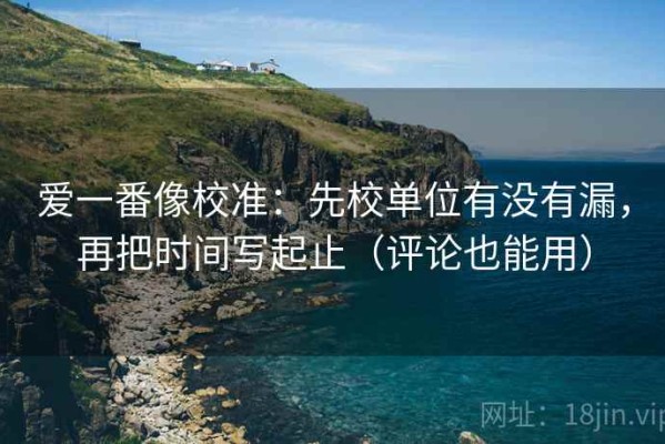 爱一番像校准：先校单位有没有漏，再把时间写起止（评论也能用）