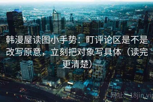 韩漫屋读图小手势：盯评论区是不是改写原意，立刻把对象写具体（读完更清楚）