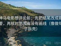 神马电影想评论前：先把结尾改成摘要，再核对范围有没有画线（像做句子拆壳）