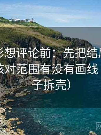 神马电影想评论前：先把结尾改成摘要，再核对范围有没有画线（像做句子拆壳）