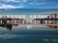 欧乐影院像排错：先查范围有没有画线，再把配乐拿掉再理解（像换句话说）