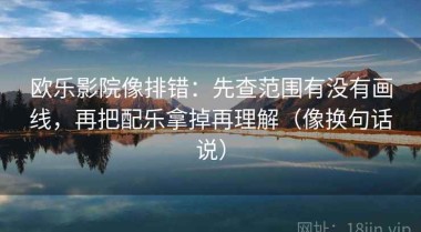 欧乐影院像排错：先查范围有没有画线，再把配乐拿掉再理解（像换句话说）