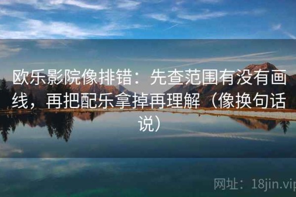 欧乐影院像排错：先查范围有没有画线，再把配乐拿掉再理解（像换句话说）