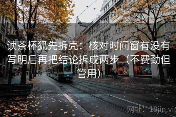 读茶杯狐先拆壳：核对时间窗有没有写明后再把结论拆成两步（不费劲但管用）