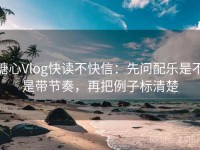 糖心Vlog快读不快信：先问配乐是不是带节奏，再把例子标清楚