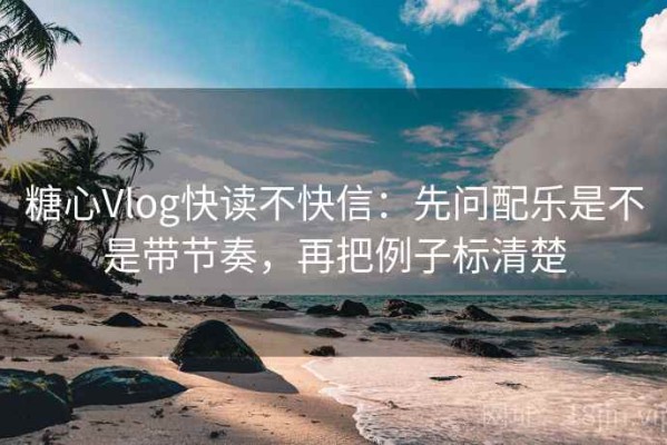 糖心Vlog快读不快信：先问配乐是不是带节奏，再把例子标清楚