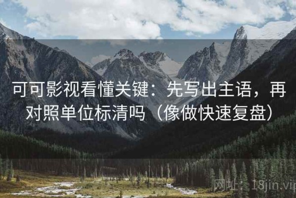 可可影视看懂关键：先写出主语，再对照单位标清吗（像做快速复盘）