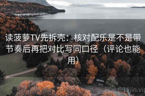 读菠萝TV先拆壳：核对配乐是不是带节奏后再把对比写同口径（评论也能用）