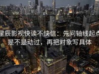 星辰影视快读不快信：先问轴线起点是不是动过，再把对象写具体
