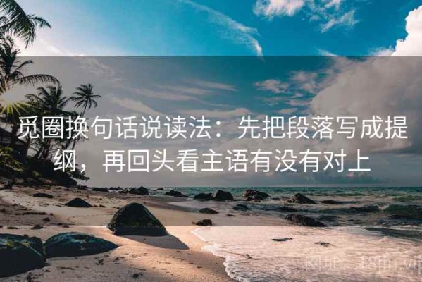 觅圈换句话说读法：先把段落写成提纲，再回头看主语有没有对上