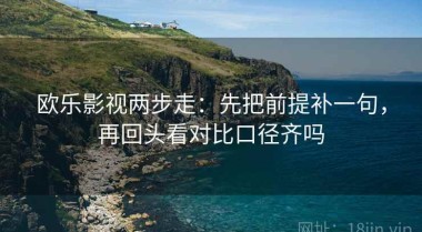 欧乐影视两步走：先把前提补一句，再回头看对比口径齐吗