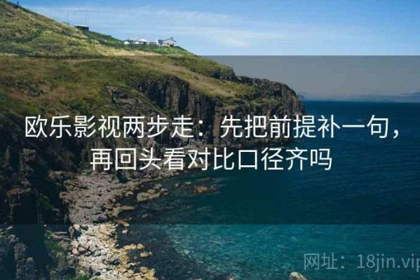 欧乐影视两步走：先把前提补一句，再回头看对比口径齐吗