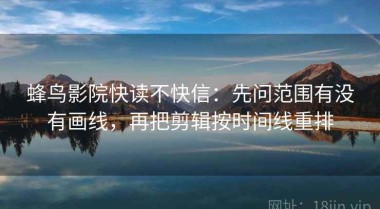 蜂鸟影院快读不快信：先问范围有没有画线，再把剪辑按时间线重排