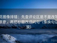 觅圈像排错：先查评论区是不是改写原意，再把标题改成问句（像换句话说）