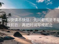 爱一番快读不快信：先问截图是不是缺前后，再把时间写成起止