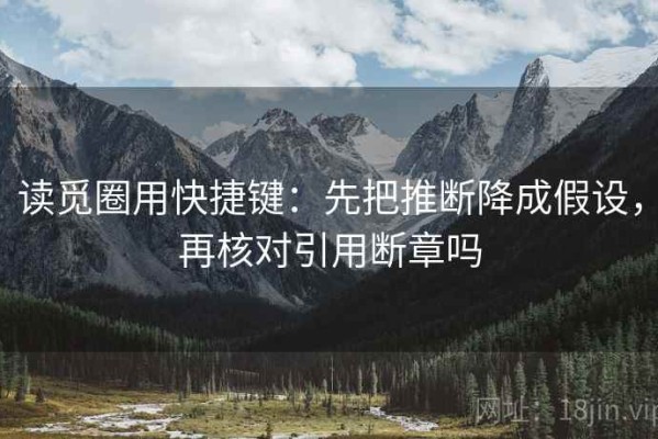 读觅圈用快捷键：先把推断降成假设，再核对引用断章吗