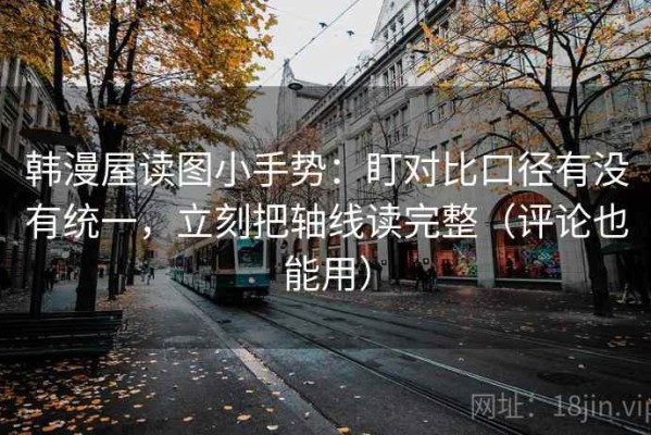 韩漫屋读图小手势：盯对比口径有没有统一，立刻把轴线读完整（评论也能用）