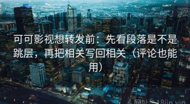 可可影视想转发前：先看段落是不是跳层，再把相关写回相关（评论也能用）