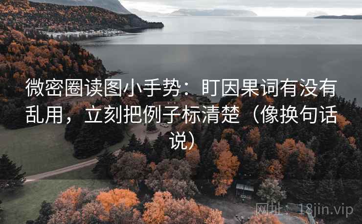微密圈读图小手势：盯因果词有没有乱用，立刻把例子标清楚（像换句话说）