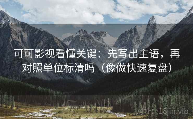 可可影视看懂关键：先写出主语，再对照单位标清吗（像做快速复盘）