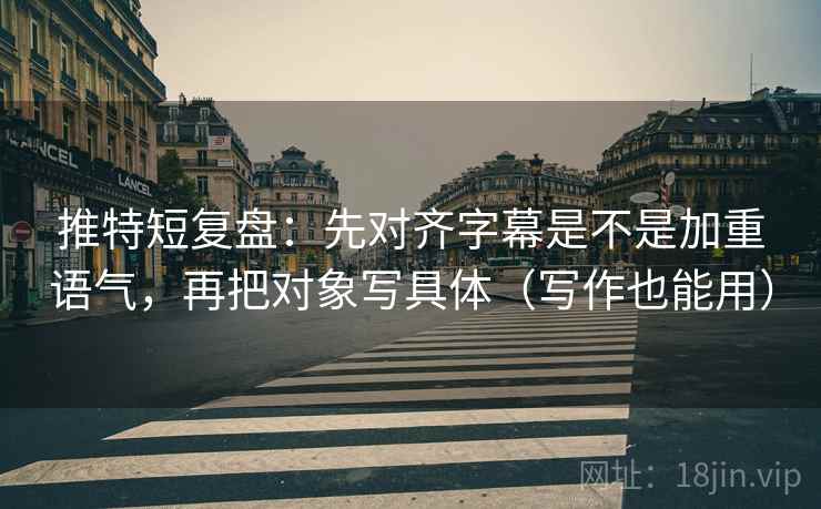 推特短复盘：先对齐字幕是不是加重语气，再把对象写具体（写作也能用）