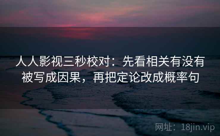 人人影视三秒校对：先看相关有没有被写成因果，再把定论改成概率句