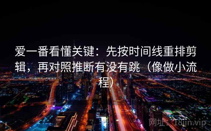 爱一番看懂关键：先按时间线重排剪辑，再对照推断有没有跳（像做小流程）