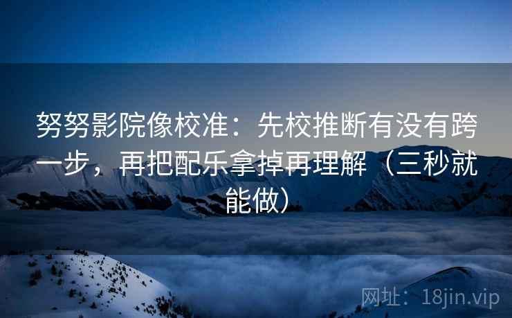 努努影院像校准：先校推断有没有跨一步，再把配乐拿掉再理解（三秒就能做）